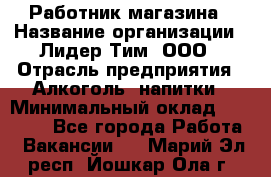 Работник магазина › Название организации ­ Лидер Тим, ООО › Отрасль предприятия ­ Алкоголь, напитки › Минимальный оклад ­ 20 000 - Все города Работа » Вакансии   . Марий Эл респ.,Йошкар-Ола г.